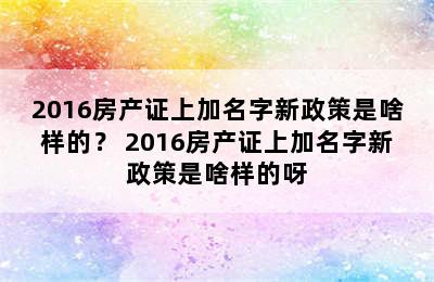 2016房产证上加名字新政策是啥样的？ 2016房产证上加名字新政策是啥样的呀